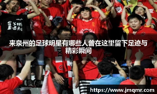 来泉州的足球明星有哪些人曾在这里留下足迹与精彩瞬间
