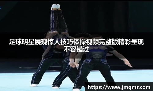 足球明星展现惊人技巧体操视频完整版精彩呈现不容错过